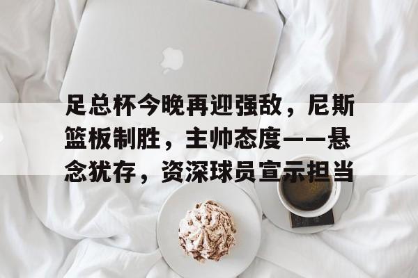 包含足总杯今晚再迎强敌，尼斯篮板制胜，主帅态度——悬念犹存，资深球员宣示担当的词条