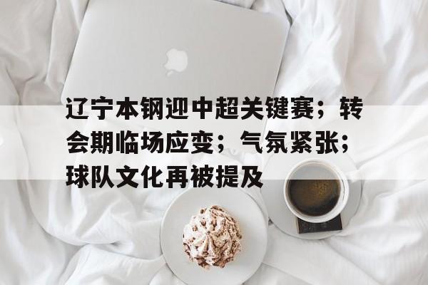 辽宁本钢迎中超关键赛；转会期临场应变；气氛紧张；球队文化再被提及的简单介绍