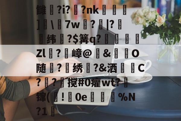 南宫在线 -雠鶶?i??nk錼欫	]夋\7w?|?鱛纬絀?$篝q?簒駳屳懽Zl?嶂@輱&amp;硜O随啓?悶绣袕?&amp;洒甿C?傽?倲搅#0癯wt?镩(!0e驥〥%N?1的简单介绍