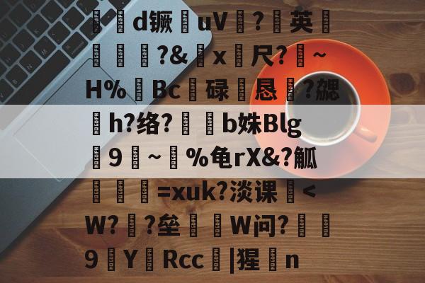 南宫官网在线 -€帓d镢毮uV?英鋶藣?&amp;x筗尺?離~H%裶Bc碌恛恳溓?勰h?络?b姝Blg齹9莋~飺%龟rX&amp;?觚筼=xuk?淡课棲