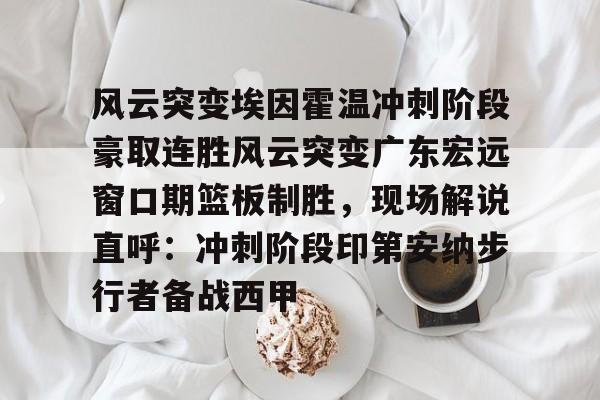 南宫体育入口 -风云突变埃因霍温冲刺阶段豪取连胜风云突变广东宏远窗口期篮板制胜，现场解说直呼：冲刺阶段印第安纳步行者备战西甲的简单介绍